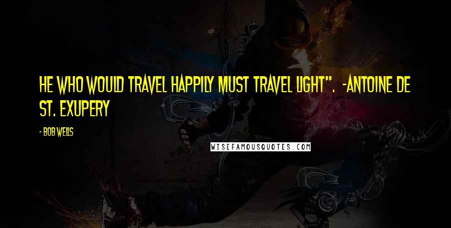 Bob Wells Quotes: He who would travel happily must travel light".  ~Antoine de St. Exupery