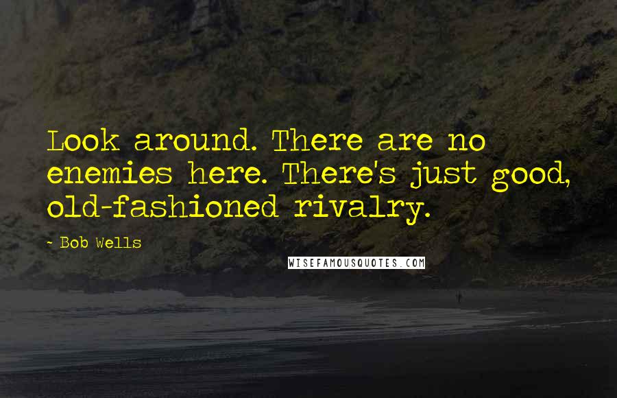 Bob Wells Quotes: Look around. There are no enemies here. There's just good, old-fashioned rivalry.
