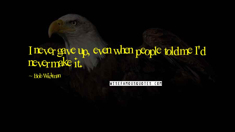 Bob Wickman Quotes: I never gave up, even when people told me I'd never make it.