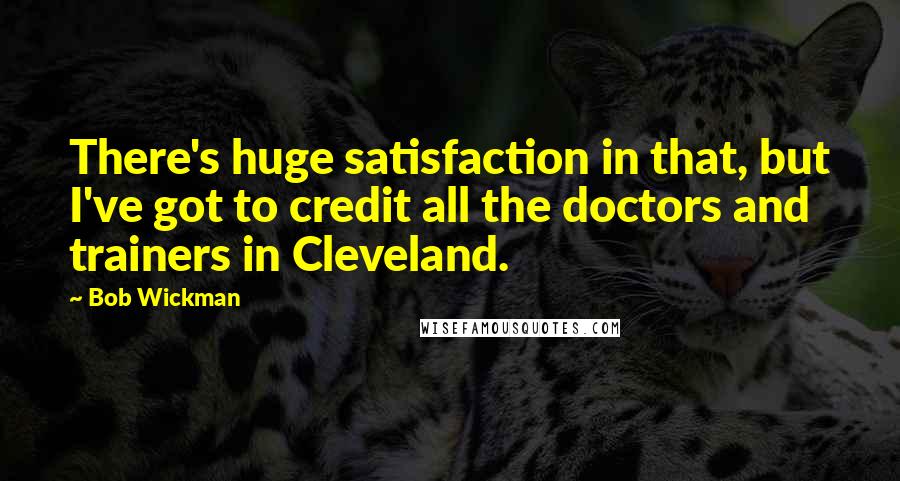 Bob Wickman Quotes: There's huge satisfaction in that, but I've got to credit all the doctors and trainers in Cleveland.