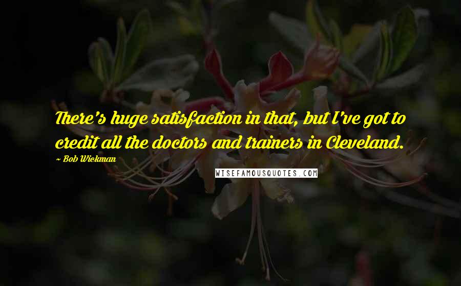 Bob Wickman Quotes: There's huge satisfaction in that, but I've got to credit all the doctors and trainers in Cleveland.