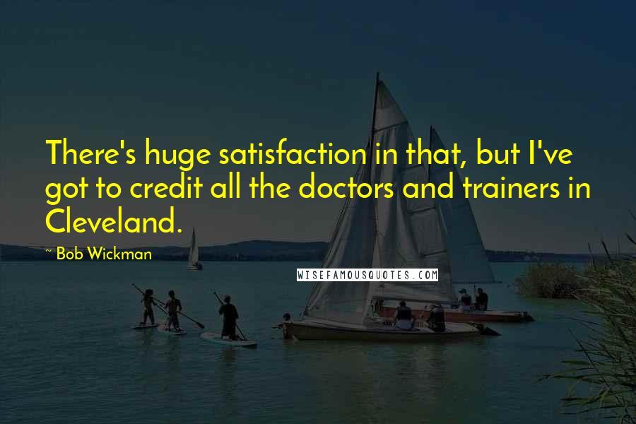 Bob Wickman Quotes: There's huge satisfaction in that, but I've got to credit all the doctors and trainers in Cleveland.