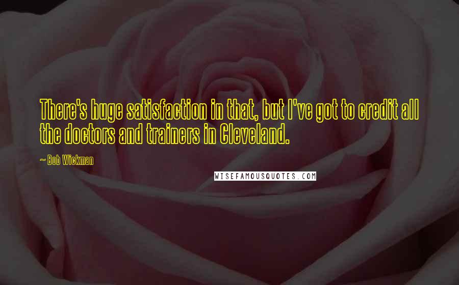 Bob Wickman Quotes: There's huge satisfaction in that, but I've got to credit all the doctors and trainers in Cleveland.