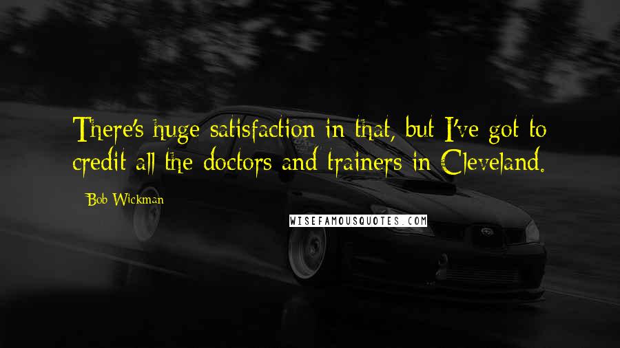 Bob Wickman Quotes: There's huge satisfaction in that, but I've got to credit all the doctors and trainers in Cleveland.