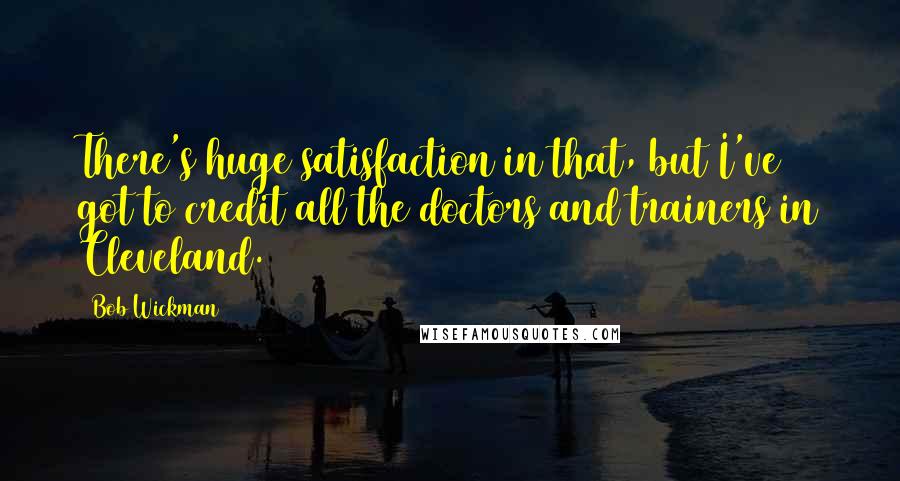 Bob Wickman Quotes: There's huge satisfaction in that, but I've got to credit all the doctors and trainers in Cleveland.