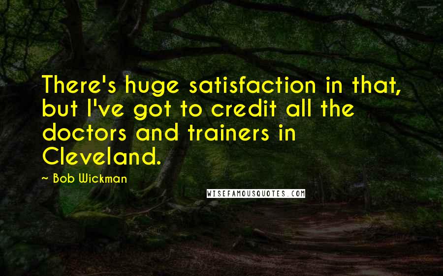 Bob Wickman Quotes: There's huge satisfaction in that, but I've got to credit all the doctors and trainers in Cleveland.