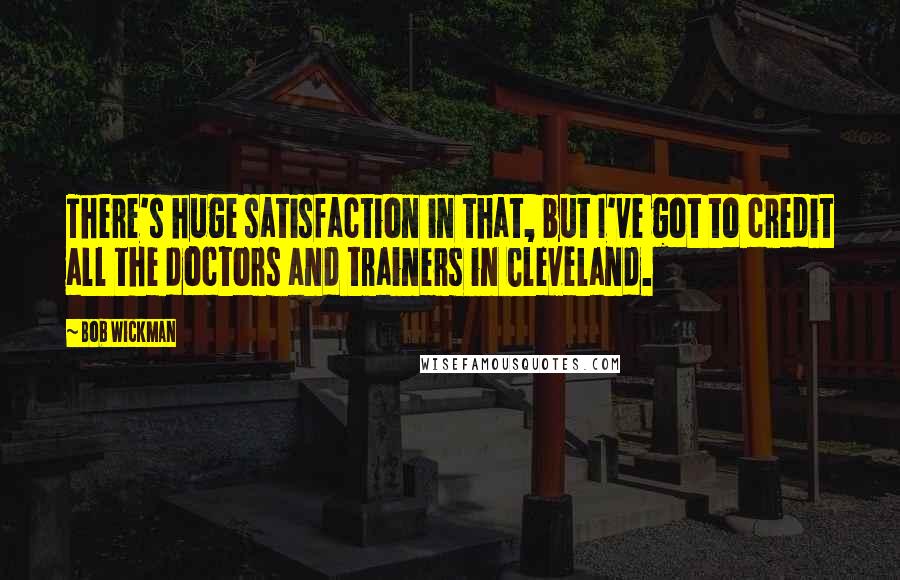 Bob Wickman Quotes: There's huge satisfaction in that, but I've got to credit all the doctors and trainers in Cleveland.