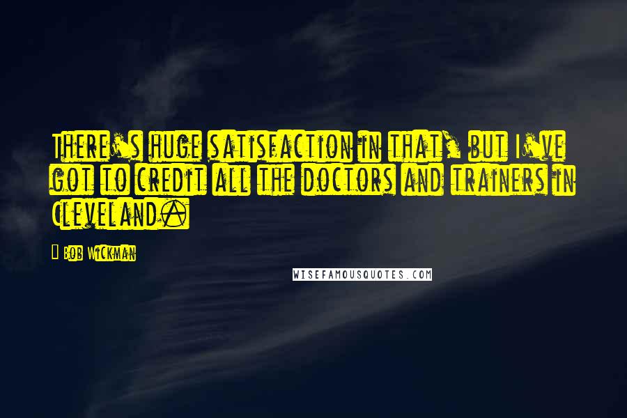 Bob Wickman Quotes: There's huge satisfaction in that, but I've got to credit all the doctors and trainers in Cleveland.