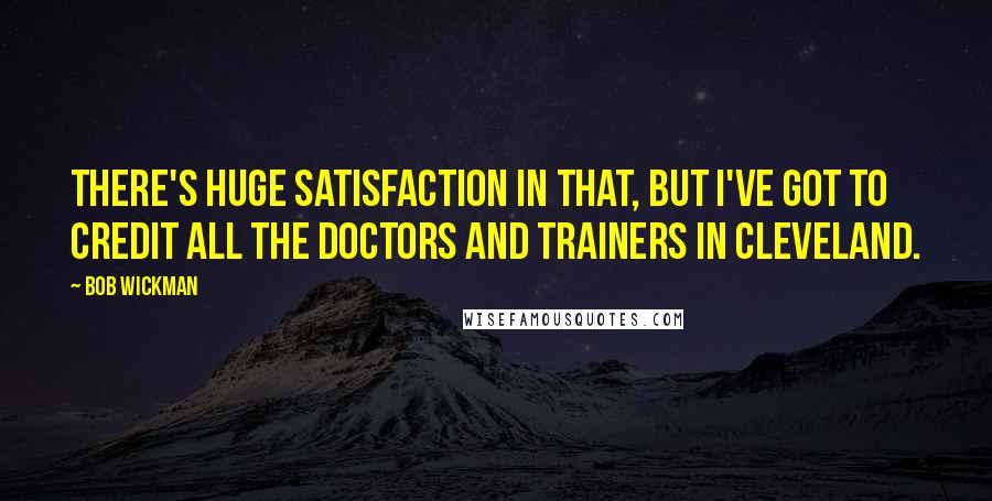 Bob Wickman Quotes: There's huge satisfaction in that, but I've got to credit all the doctors and trainers in Cleveland.