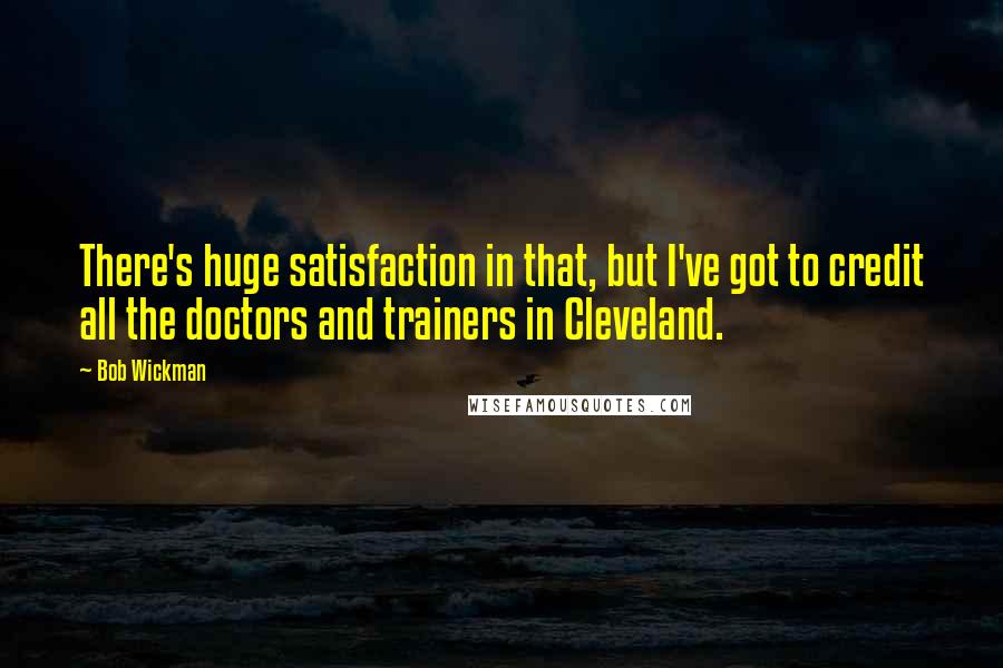 Bob Wickman Quotes: There's huge satisfaction in that, but I've got to credit all the doctors and trainers in Cleveland.