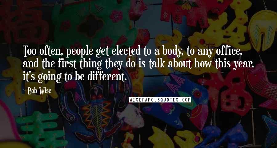 Bob Wise Quotes: Too often, people get elected to a body, to any office, and the first thing they do is talk about how this year, it's going to be different.