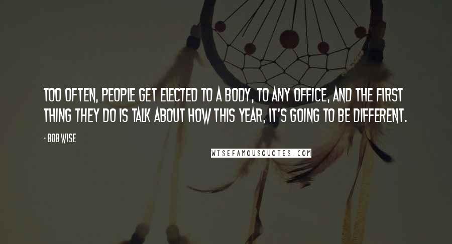 Bob Wise Quotes: Too often, people get elected to a body, to any office, and the first thing they do is talk about how this year, it's going to be different.