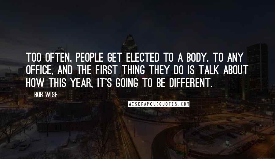 Bob Wise Quotes: Too often, people get elected to a body, to any office, and the first thing they do is talk about how this year, it's going to be different.
