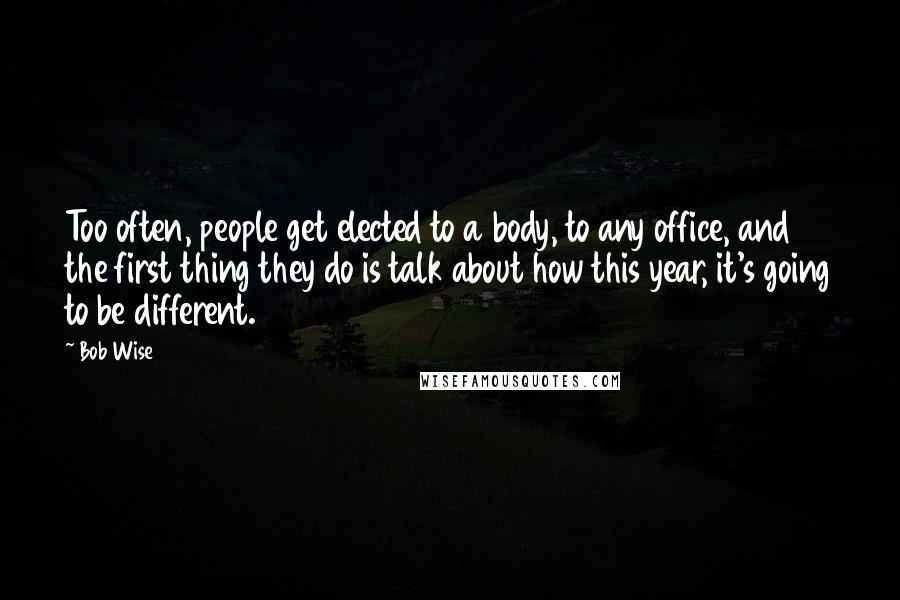 Bob Wise Quotes: Too often, people get elected to a body, to any office, and the first thing they do is talk about how this year, it's going to be different.