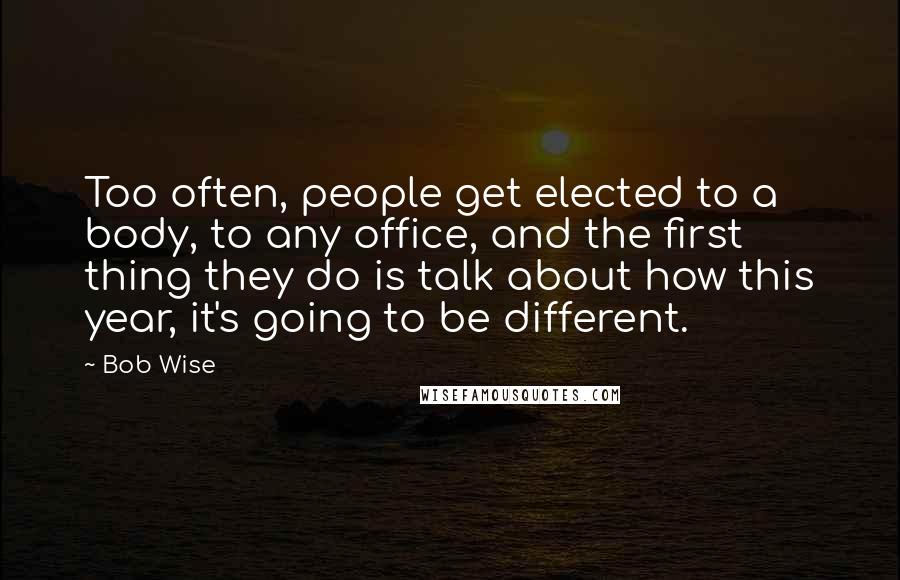 Bob Wise Quotes: Too often, people get elected to a body, to any office, and the first thing they do is talk about how this year, it's going to be different.