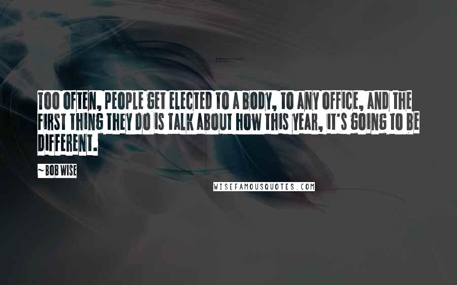 Bob Wise Quotes: Too often, people get elected to a body, to any office, and the first thing they do is talk about how this year, it's going to be different.