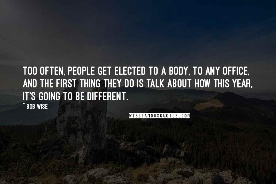 Bob Wise Quotes: Too often, people get elected to a body, to any office, and the first thing they do is talk about how this year, it's going to be different.