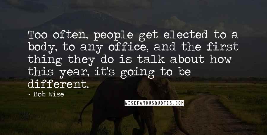 Bob Wise Quotes: Too often, people get elected to a body, to any office, and the first thing they do is talk about how this year, it's going to be different.