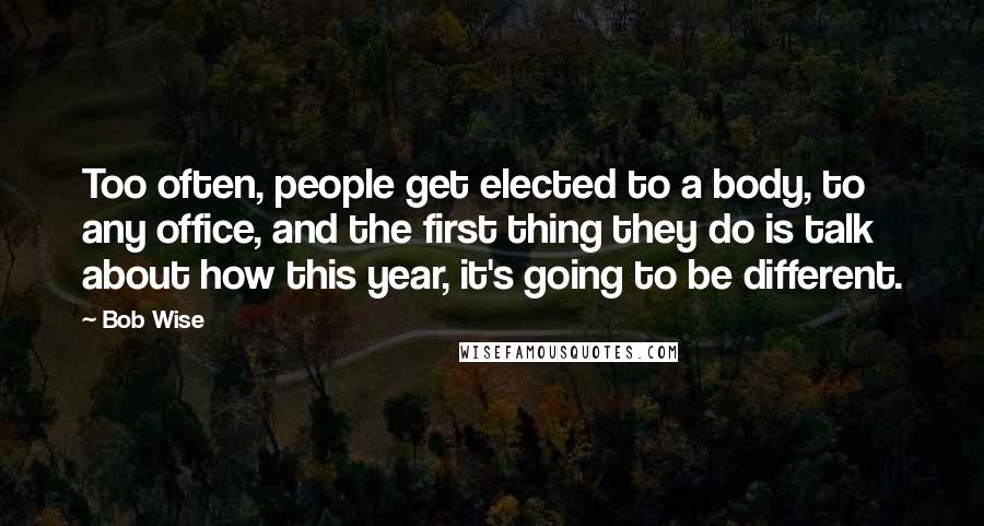 Bob Wise Quotes: Too often, people get elected to a body, to any office, and the first thing they do is talk about how this year, it's going to be different.