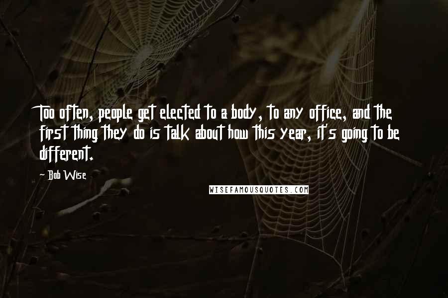 Bob Wise Quotes: Too often, people get elected to a body, to any office, and the first thing they do is talk about how this year, it's going to be different.