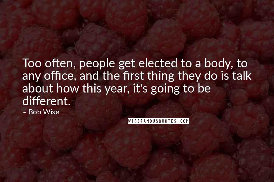 Bob Wise Quotes: Too often, people get elected to a body, to any office, and the first thing they do is talk about how this year, it's going to be different.