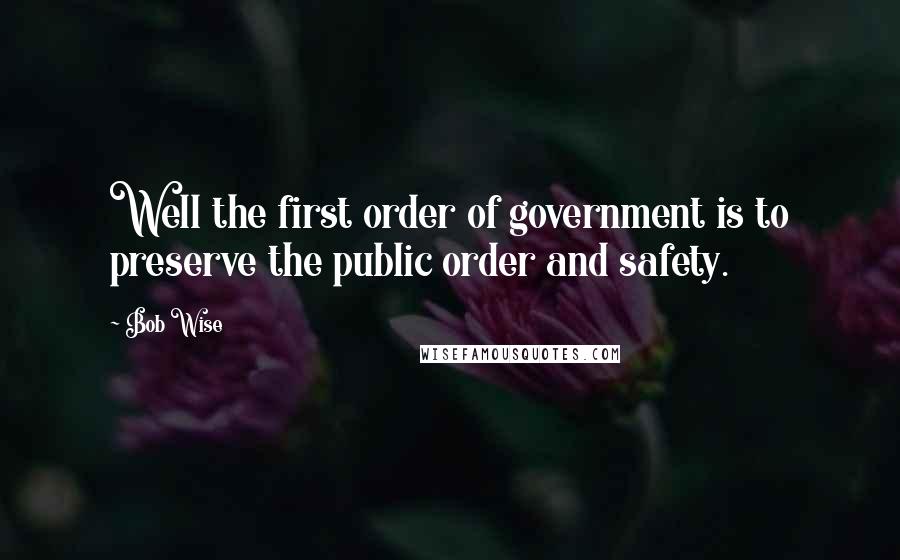Bob Wise Quotes: Well the first order of government is to preserve the public order and safety.