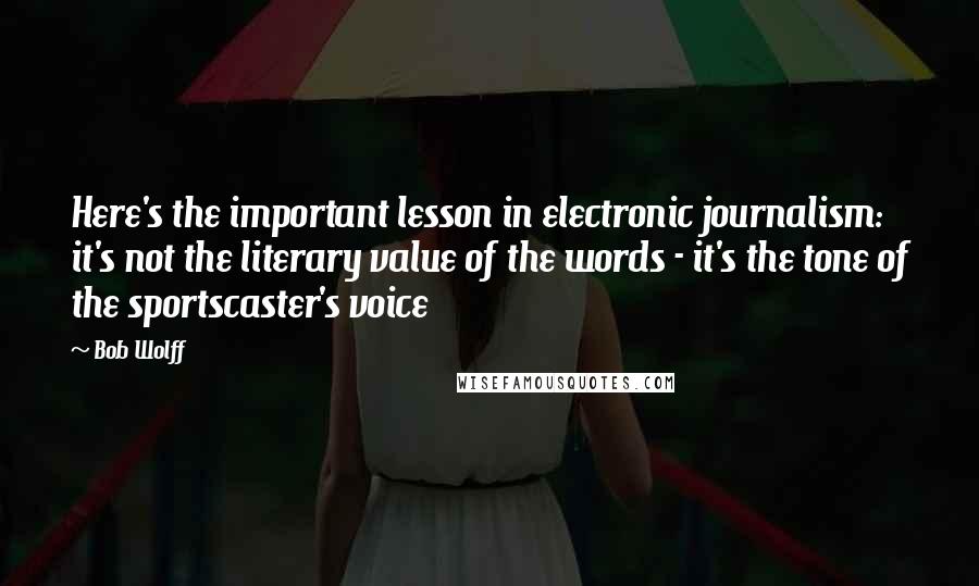 Bob Wolff Quotes: Here's the important lesson in electronic journalism: it's not the literary value of the words - it's the tone of the sportscaster's voice