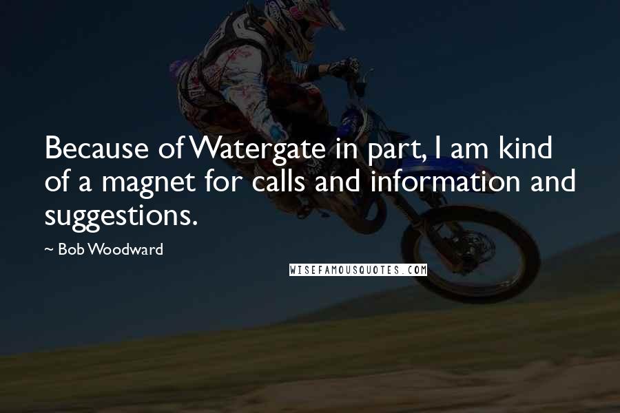 Bob Woodward Quotes: Because of Watergate in part, I am kind of a magnet for calls and information and suggestions.