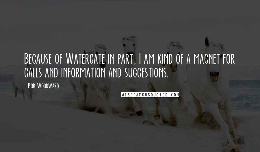 Bob Woodward Quotes: Because of Watergate in part, I am kind of a magnet for calls and information and suggestions.