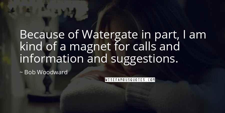 Bob Woodward Quotes: Because of Watergate in part, I am kind of a magnet for calls and information and suggestions.