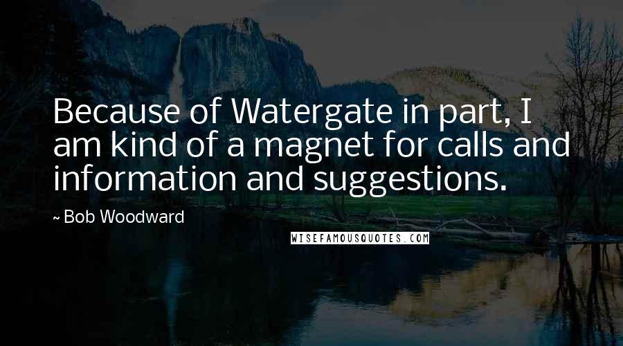 Bob Woodward Quotes: Because of Watergate in part, I am kind of a magnet for calls and information and suggestions.