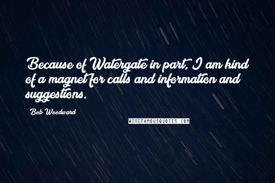 Bob Woodward Quotes: Because of Watergate in part, I am kind of a magnet for calls and information and suggestions.