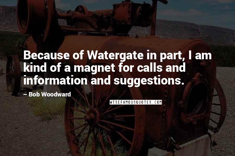 Bob Woodward Quotes: Because of Watergate in part, I am kind of a magnet for calls and information and suggestions.