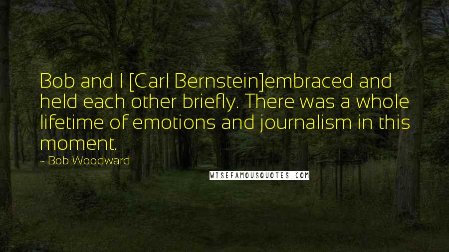 Bob Woodward Quotes: Bob and I [Carl Bernstein]embraced and held each other briefly. There was a whole lifetime of emotions and journalism in this moment.