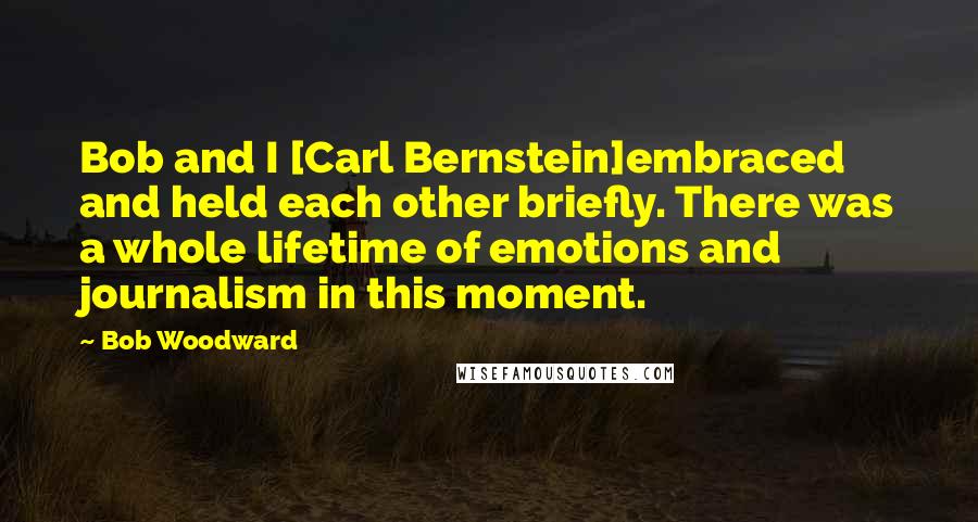 Bob Woodward Quotes: Bob and I [Carl Bernstein]embraced and held each other briefly. There was a whole lifetime of emotions and journalism in this moment.