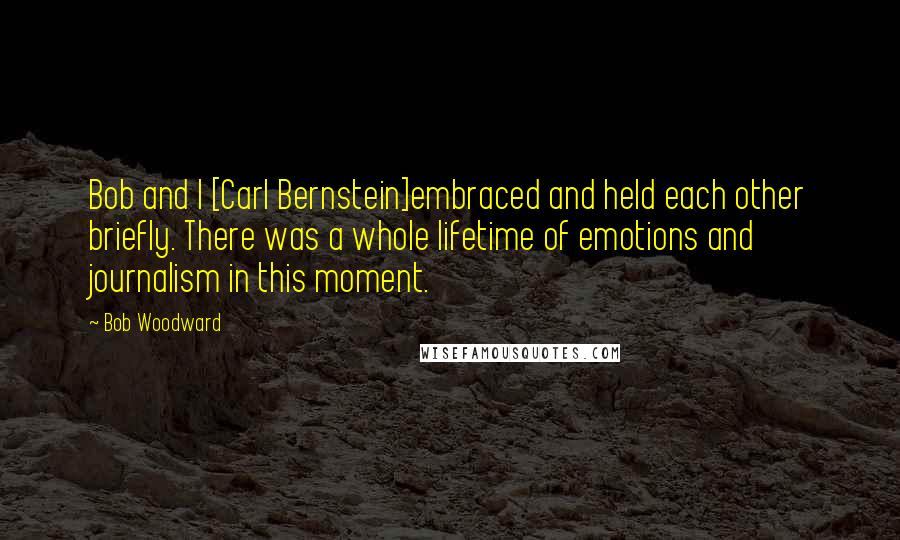 Bob Woodward Quotes: Bob and I [Carl Bernstein]embraced and held each other briefly. There was a whole lifetime of emotions and journalism in this moment.