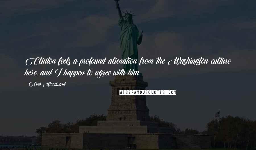 Bob Woodward Quotes: Clinton feels a profound alienation from the Washington culture here, and I happen to agree with him.