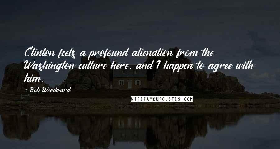 Bob Woodward Quotes: Clinton feels a profound alienation from the Washington culture here, and I happen to agree with him.