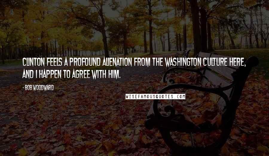 Bob Woodward Quotes: Clinton feels a profound alienation from the Washington culture here, and I happen to agree with him.