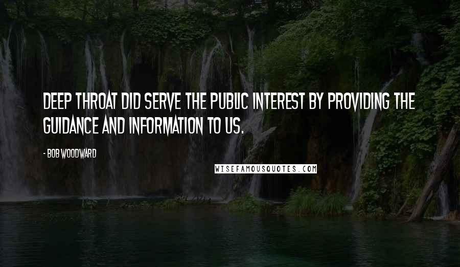 Bob Woodward Quotes: Deep Throat did serve the public interest by providing the guidance and information to us.