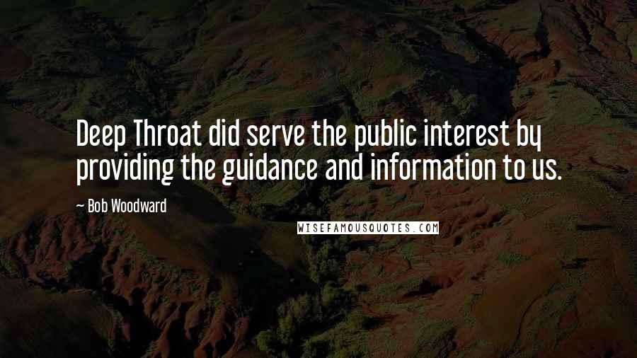 Bob Woodward Quotes: Deep Throat did serve the public interest by providing the guidance and information to us.