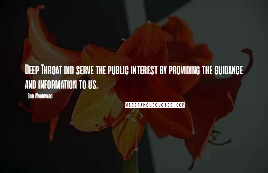 Bob Woodward Quotes: Deep Throat did serve the public interest by providing the guidance and information to us.