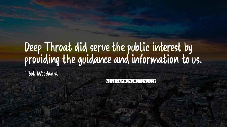 Bob Woodward Quotes: Deep Throat did serve the public interest by providing the guidance and information to us.