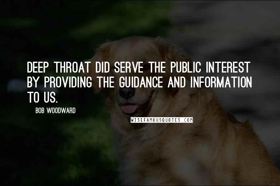 Bob Woodward Quotes: Deep Throat did serve the public interest by providing the guidance and information to us.