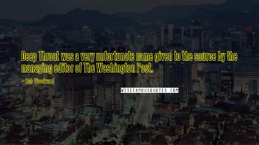 Bob Woodward Quotes: Deep Throat was a very unfortunate name given to the source by the managing editor of The Washington Post.