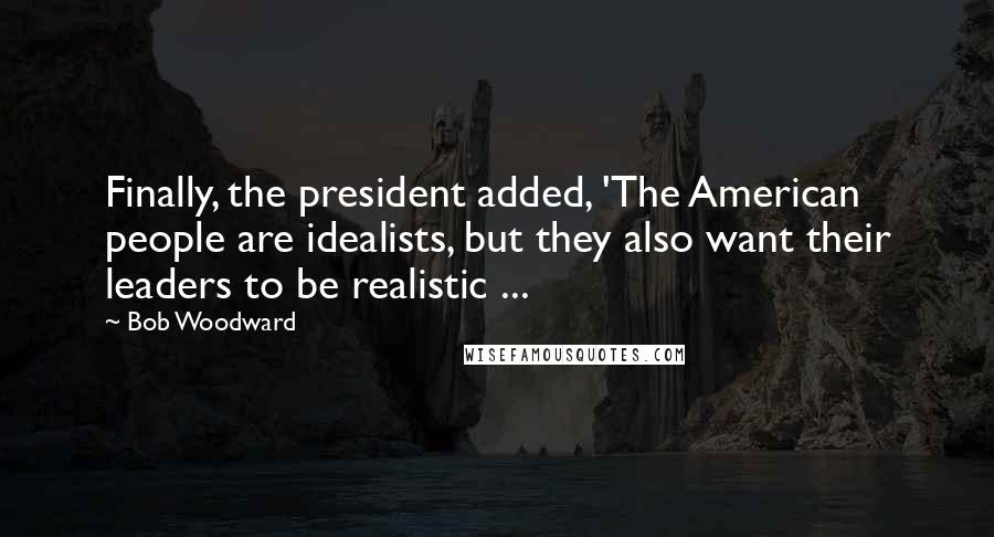 Bob Woodward Quotes: Finally, the president added, 'The American people are idealists, but they also want their leaders to be realistic ...