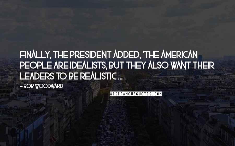 Bob Woodward Quotes: Finally, the president added, 'The American people are idealists, but they also want their leaders to be realistic ...