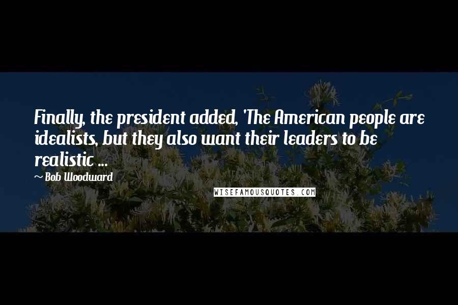 Bob Woodward Quotes: Finally, the president added, 'The American people are idealists, but they also want their leaders to be realistic ...