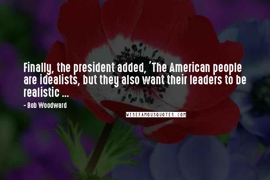 Bob Woodward Quotes: Finally, the president added, 'The American people are idealists, but they also want their leaders to be realistic ...