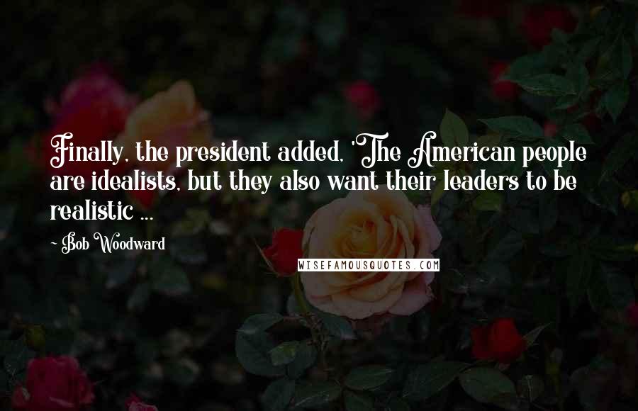 Bob Woodward Quotes: Finally, the president added, 'The American people are idealists, but they also want their leaders to be realistic ...